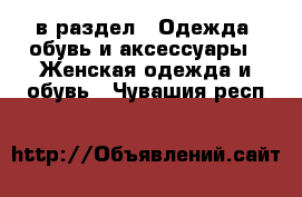  в раздел : Одежда, обувь и аксессуары » Женская одежда и обувь . Чувашия респ.